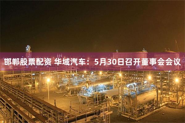 邯郸股票配资 华域汽车：5月30日召开董事会会议