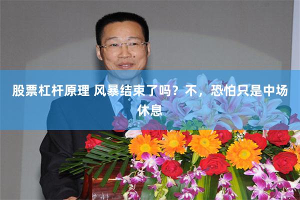 股票杠杆原理 风暴结束了吗？不，恐怕只是中场休息
