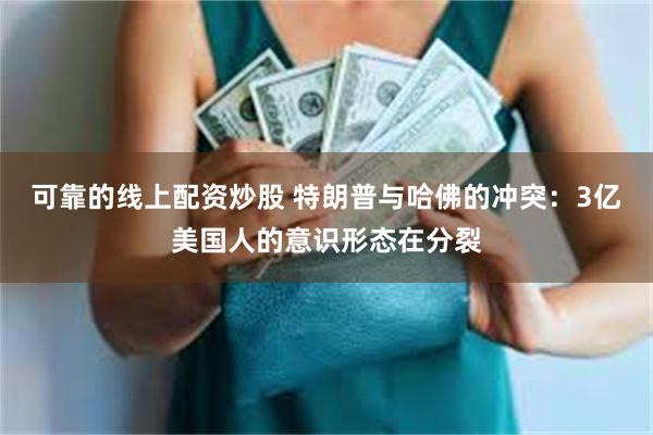 可靠的线上配资炒股 特朗普与哈佛的冲突：3亿美国人的意识形态在分裂