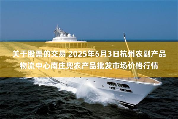 关于股票的交易 2025年6月3日杭州农副产品物流中心南庄兜农产品批发市场价格行情