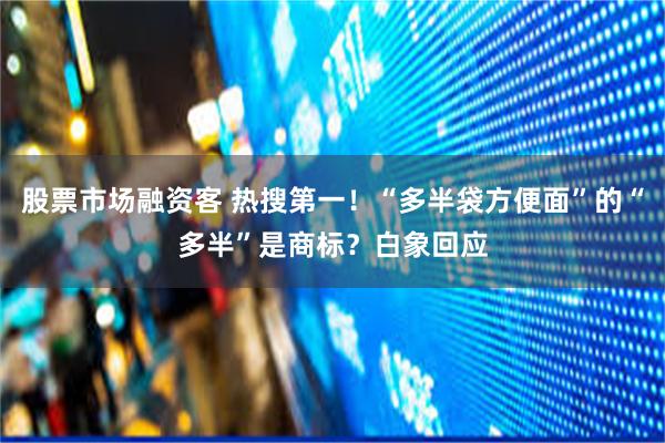 股票市场融资客 热搜第一！“多半袋方便面”的“多半”是商标？白象回应