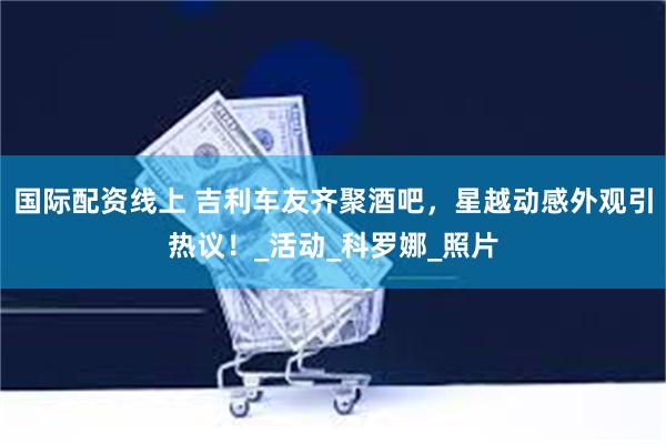 国际配资线上 吉利车友齐聚酒吧，星越动感外观引热议！_活动_科罗娜_照片
