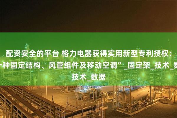 配资安全的平台 格力电器获得实用新型专利授权：“一种固定结构、风管组件及移动空调”_固定架_技术_数据