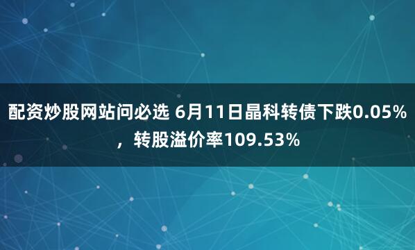配资炒股网站问必选 6月11日晶科转债下跌0.05%，转股溢价率109.53%