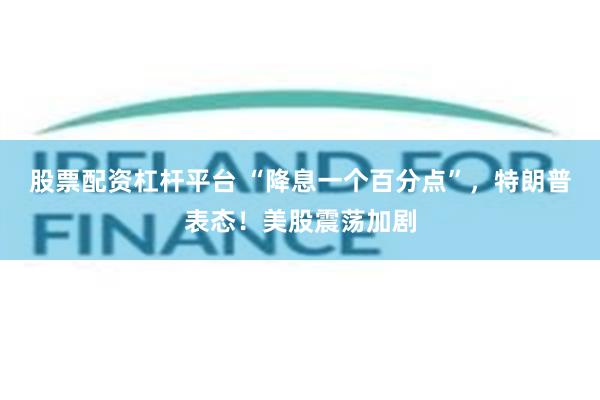 股票配资杠杆平台 “降息一个百分点”，特朗普表态！美股震荡加剧