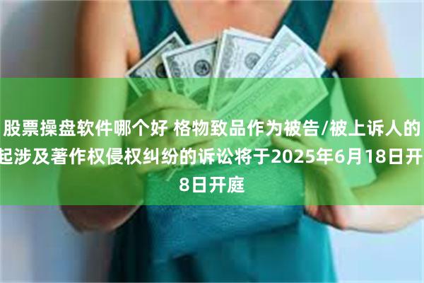 股票操盘软件哪个好 格物致品作为被告/被上诉人的1起涉及著作权侵权纠纷的诉讼将于2025年6月18日开庭