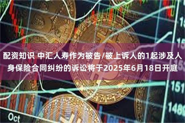 配资知识 中汇人寿作为被告/被上诉人的1起涉及人身保险合同纠纷的诉讼将于2025年6月18日开庭