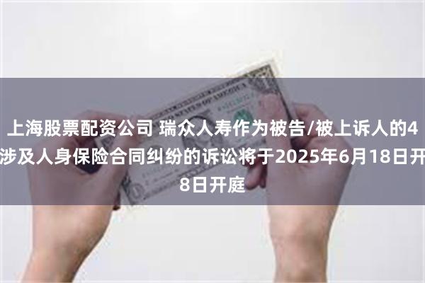 上海股票配资公司 瑞众人寿作为被告/被上诉人的4起涉及人身保险合同纠纷的诉讼将于2025年6月18日开庭