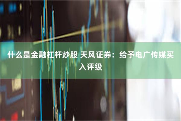 什么是金融杠杆炒股 天风证券：给予电广传媒买入评级