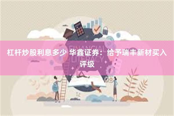 杠杆炒股利息多少 华鑫证券：给予瑞丰新材买入评级