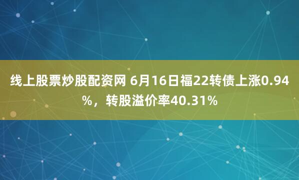 线上股票炒股配资网 6月16日福22转债上涨0.94%，转股溢价率40.31%