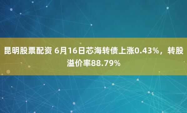 昆明股票配资 6月16日芯海转债上涨0.43%，转股溢价率88.79%