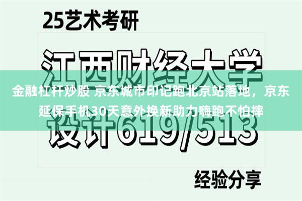 金融杠杆炒股 京东城市印记跑北京站落地，京东延保手机30天意外换新助力嗨跑不怕摔