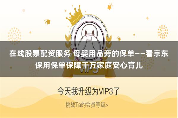 在线股票配资服务 母婴用品旁的保单——看京东保用保单保障千万家庭安心育儿