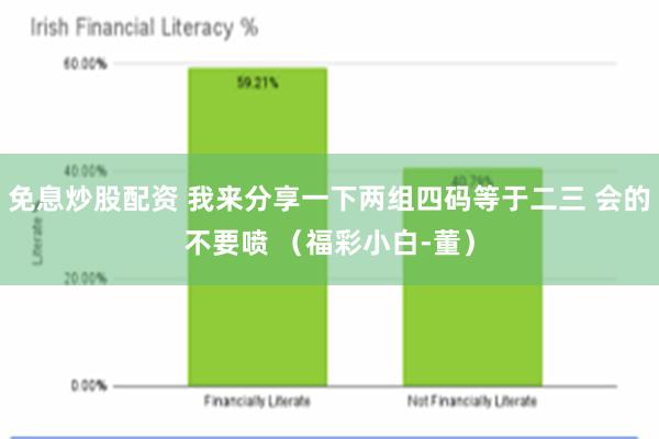 免息炒股配资 我来分享一下两组四码等于二三 会的不要喷 （福彩小白-董）