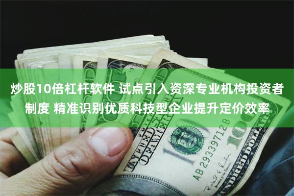 炒股10倍杠杆软件 试点引入资深专业机构投资者制度 精准识别优质科技型企业提升定价效率