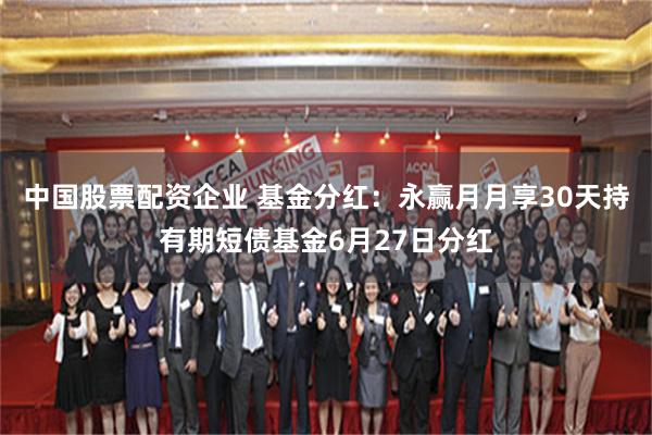 中国股票配资企业 基金分红：永赢月月享30天持有期短债基金6月27日分红