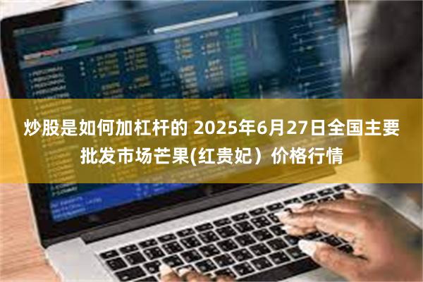 炒股是如何加杠杆的 2025年6月27日全国主要批发市场芒果(红贵妃）价格行情