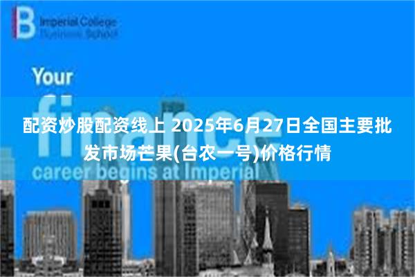 配资炒股配资线上 2025年6月27日全国主要批发市场芒果(台农一号)价格行情