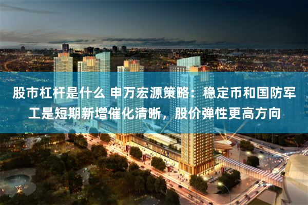 股市杠杆是什么 申万宏源策略：稳定币和国防军工是短期新增催化清晰，股价弹性更高方向