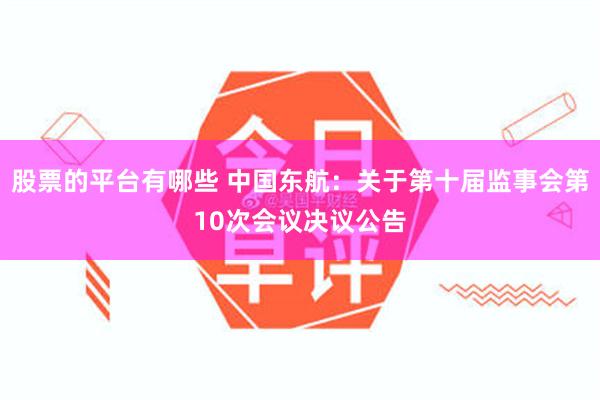 股票的平台有哪些 中国东航：关于第十届监事会第10次会议决议公告