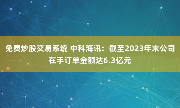 免费炒股交易系统 中科海讯：截至2023年末公司在手订单金额达6.3亿元