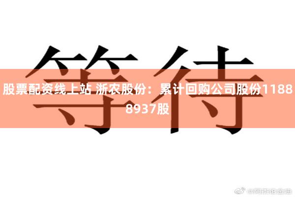 股票配资线上站 浙农股份：累计回购公司股份11888937股
