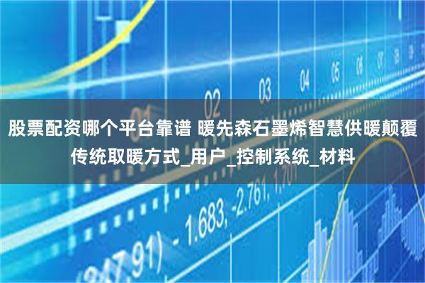 股票配资哪个平台靠谱 暖先森石墨烯智慧供暖颠覆传统取暖方式_用户_控制系统_材料