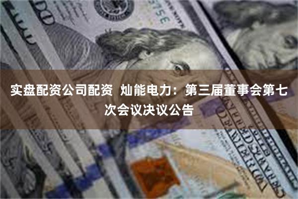 实盘配资公司配资  灿能电力：第三届董事会第七次会议决议公告