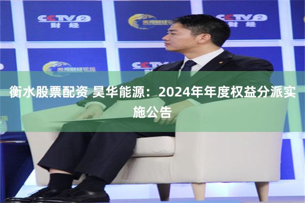 衡水股票配资 昊华能源：2024年年度权益分派实施公告