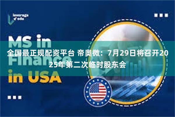 全国最正规配资平台 帝奥微：7月29日将召开2025年第二次临时股东会
