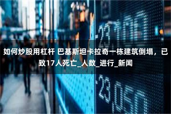 如何炒股用杠杆 巴基斯坦卡拉奇一栋建筑倒塌，已致17人死亡_人数_进行_新闻