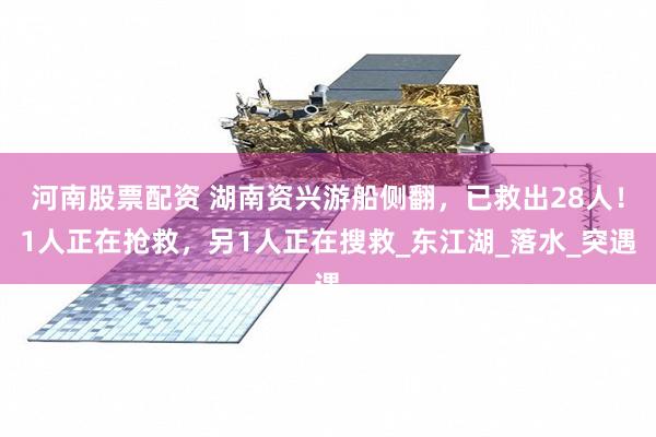 河南股票配资 湖南资兴游船侧翻，已救出28人！1人正在抢救，另1人正在搜救_东江湖_落水_突遇
