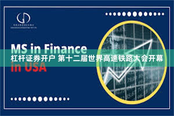 杠杆证券开户 第十二届世界高速铁路大会开幕