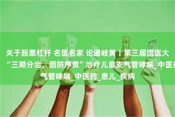 关于股票杠杆 名医名家 论道岐黄丨第三届国医大师王烈医案： “三期分治，固防序贯”治疗儿童支气管哮喘_中医药_患儿_疾病