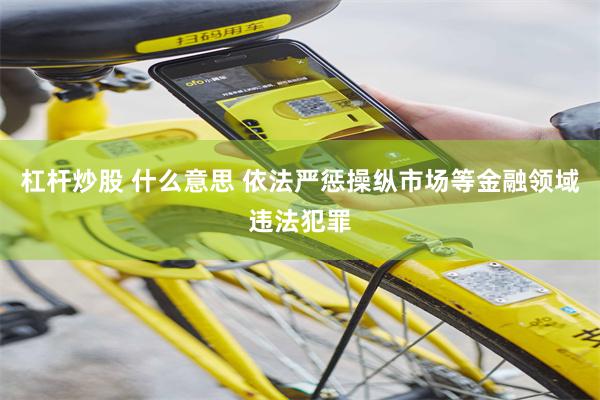 杠杆炒股 什么意思 依法严惩操纵市场等金融领域违法犯罪