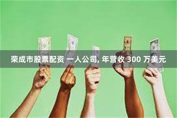 荣成市股票配资 一人公司, 年营收 300 万美元