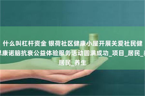 什么叫杠杆资金 银荷社区健康小屋开展关爱社民健康思康诺脑抗衰公益体验服务活动圆满成功_项目_居民_养生