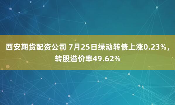 西安期货配资公司 7月25日绿动转债上涨0.23%，转股溢价率49.62%