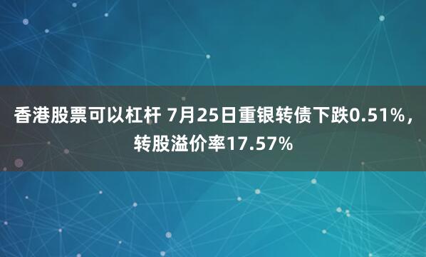 香港股票可以杠杆 7月25日重银转债下跌0.51%，转股溢价率17.57%