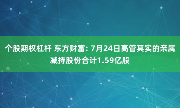 个股期权杠杆 东方财富: 7月24日高管其实的亲属减持股份合计1.59亿股