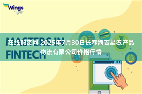 在线配资网 2025年7月30日长春海吉星农产品物流有限公司价格行情