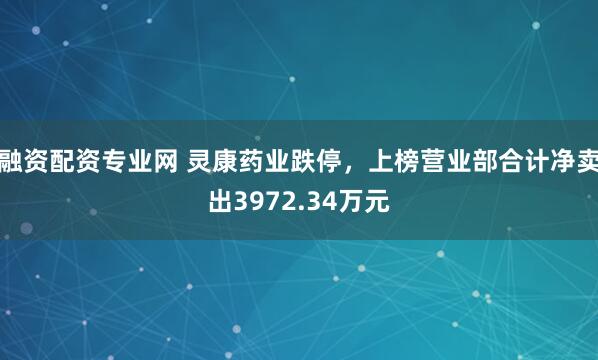 融资配资专业网 灵康药业跌停，上榜营业部合计净卖出3972.34万元