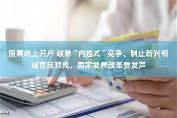 股票线上开户 破除“内卷式”竞争、制止新兴领域盲目跟风，国家发展改革委发声