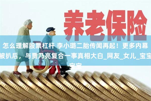 怎么理解股票杠杆 李小璐二胎传闻再起！更多内幕被扒后，与贾乃亮复合一事真相大白_网友_女儿_宝宝