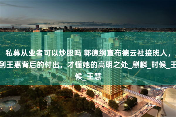 私募从业者可以炒股吗 郭德纲宣布德云社接班人，看到王惠背后的付出，才懂她的高明之处_麒麟_时候_王慧