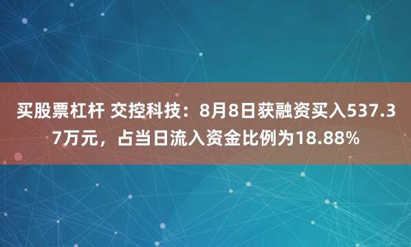 买股票杠杆 交控科技：8月8日获融资买入537.37万元，占当日流入资金比例为18.88%