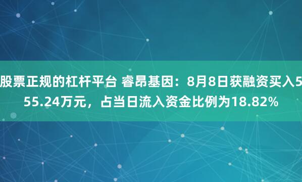 股票正规的杠杆平台 睿昂基因：8月8日获融资买入555.24万元，占当日流入资金比例为18.82%