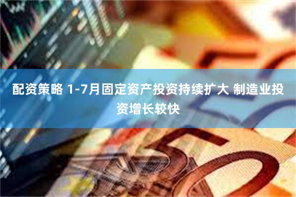 配资策略 1-7月固定资产投资持续扩大 制造业投资增长较快
