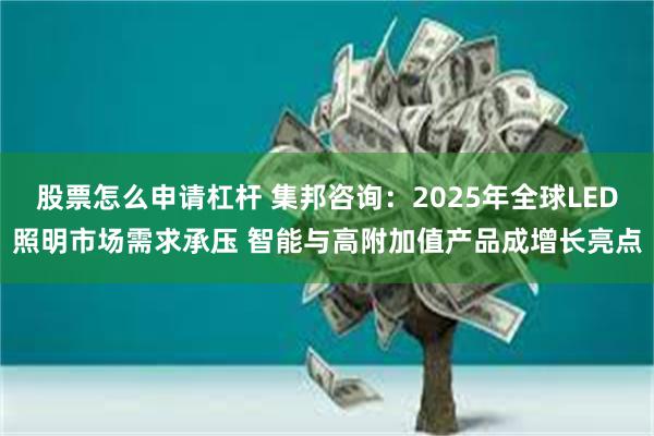 股票怎么申请杠杆 集邦咨询：2025年全球LED照明市场需求承压 智能与高附加值产品成增长亮点